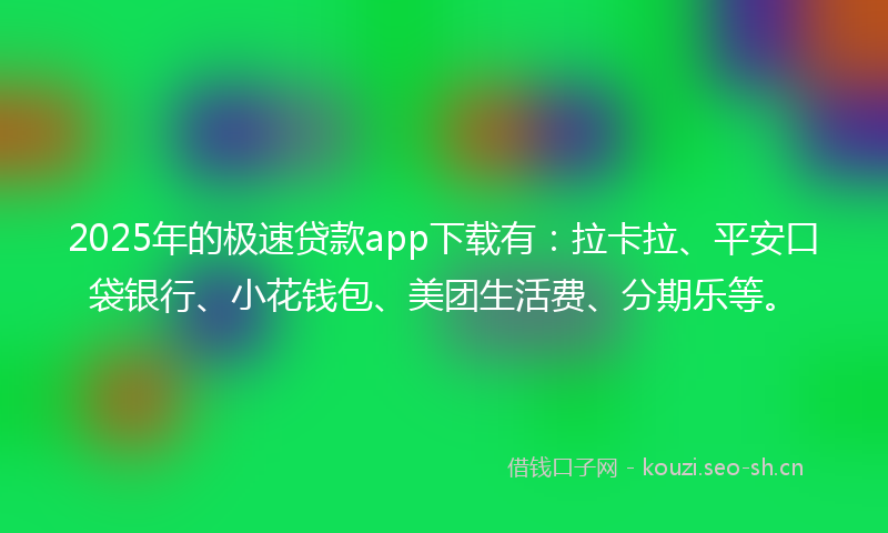 2025年的极速贷款app下载有：拉卡拉、平安口袋银行、小花钱包、美团生活费、分期乐等。