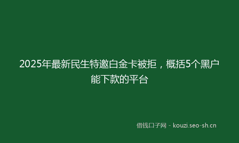 2025年最新民生特邀白金卡被拒，概括5个黑户能下款的平台