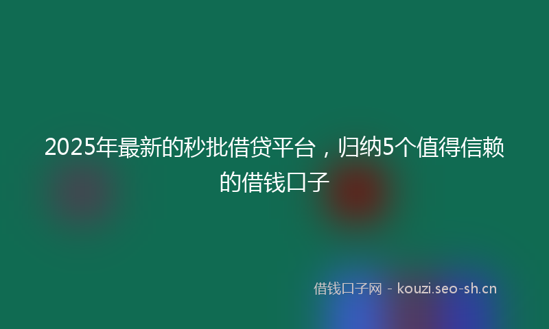2025年最新的秒批借贷平台，归纳5个值得信赖的借钱口子