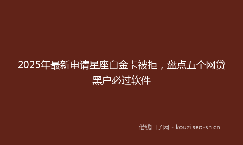 2025年最新申请星座白金卡被拒，盘点五个网贷黑户必过软件