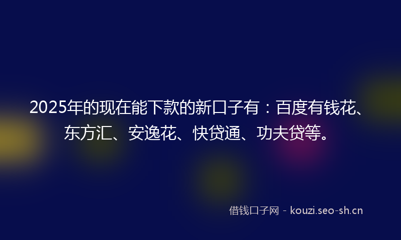 2025年的现在能下款的新口子有：百度有钱花、东方汇、安逸花、快贷通、功夫贷等。