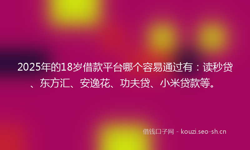 2025年的18岁借款平台哪个容易通过有：读秒贷、东方汇、安逸花、功夫贷、小米贷款等。