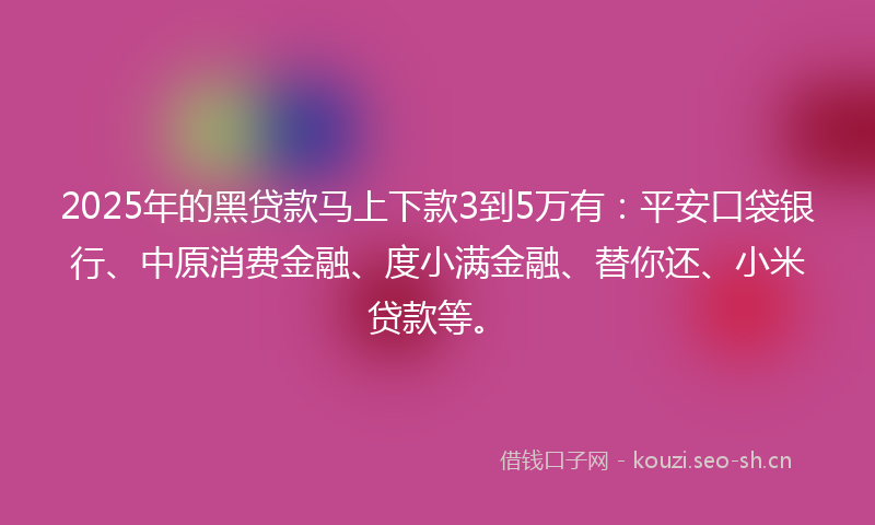 2025年的黑贷款马上下款3到5万有：平安口袋银行、中原消费金融、度小满金融、替你还、小米贷款等。
