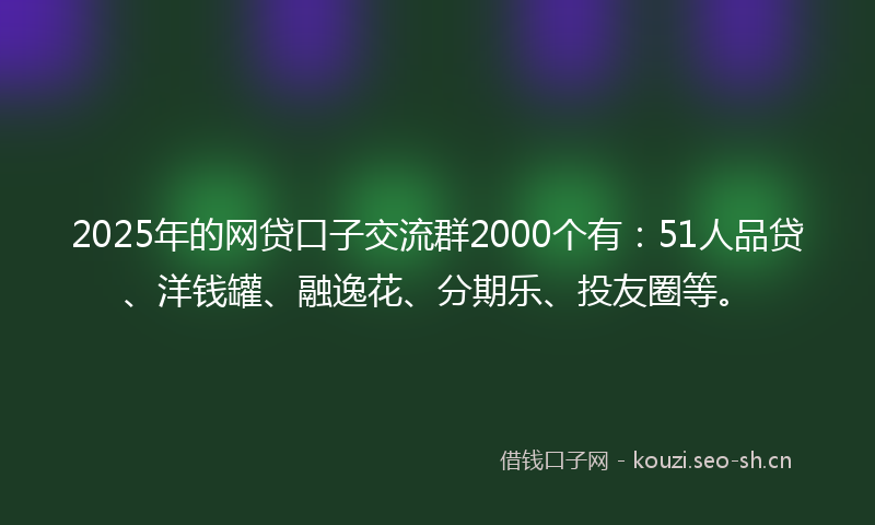 2025年的网贷口子交流群2000个有：51人品贷、洋钱罐、融逸花、分期乐、投友圈等。