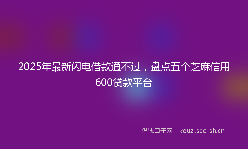 2025年最新闪电借款通不过，盘点五个芝麻信用600贷款平台