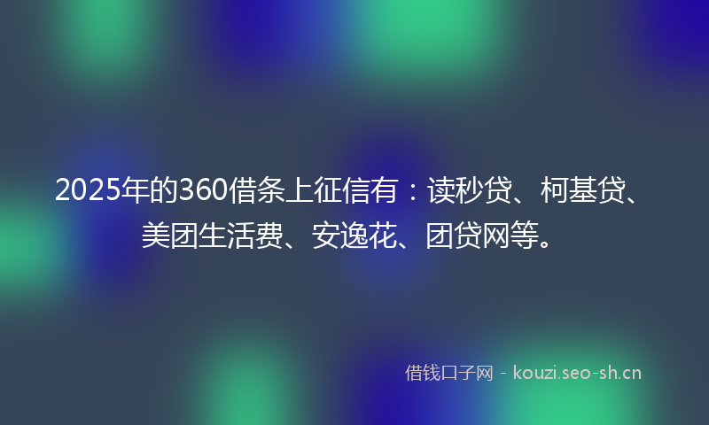 2025年的360借条上征信有：读秒贷、柯基贷、美团生活费、安逸花、团贷网等。