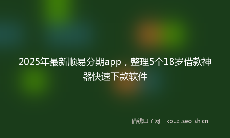 2025年最新顺易分期app，整理5个18岁借款神器快速下款软件