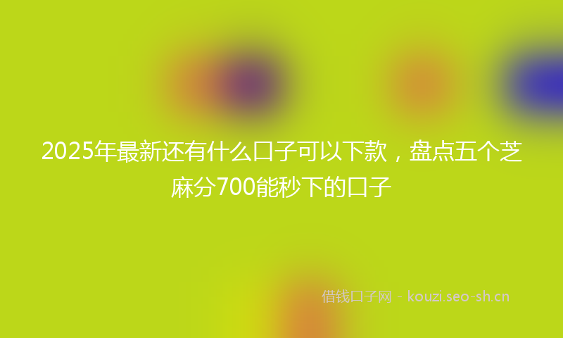 2025年最新还有什么口子可以下款，盘点五个芝麻分700能秒下的口子