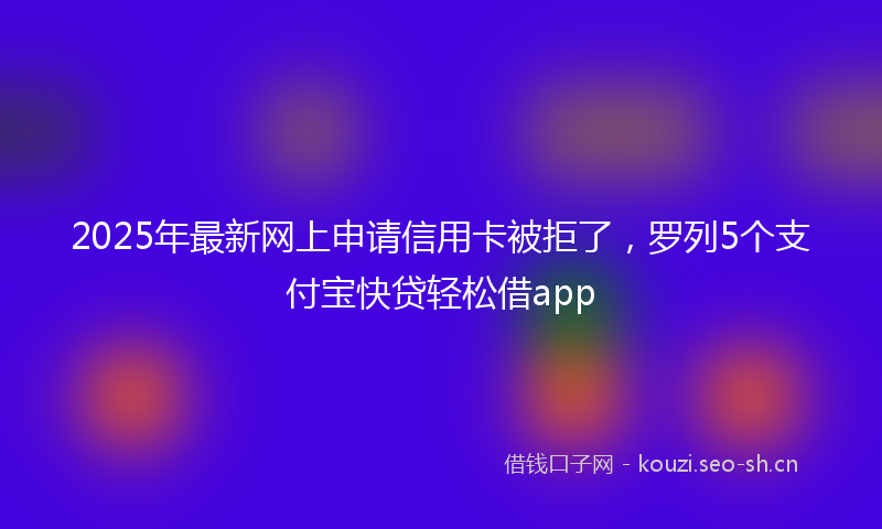 2025年最新网上申请信用卡被拒了，罗列5个支付宝快贷轻松借app