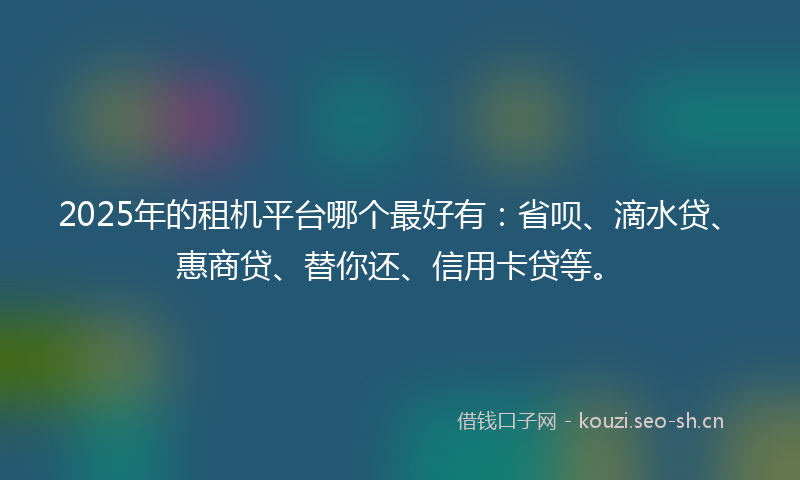 2025年的租机平台哪个最好有：省呗、滴水贷、惠商贷、替你还、信用卡贷等。