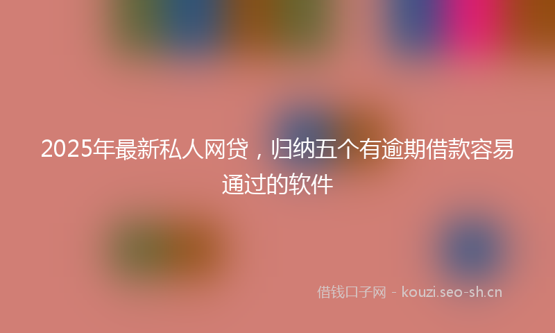2025年最新私人网贷，归纳五个有逾期借款容易通过的软件