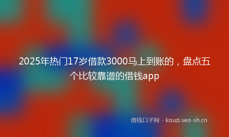2025年热门17岁借款3000马上到账的，盘点五个比较靠谱的借钱app
