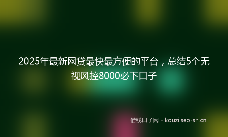 2025年最新网贷最快最方便的平台，总结5个无视风控8000必下口子