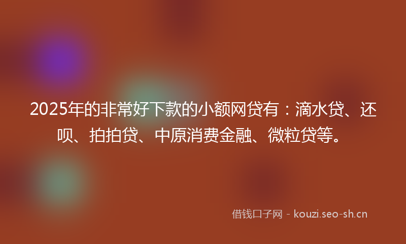 2025年的非常好下款的小额网贷有：滴水贷、还呗、拍拍贷、中原消费金融、微粒贷等。