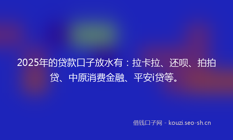 2025年的贷款口子放水有：拉卡拉、还呗、拍拍贷、中原消费金融、平安i贷等。