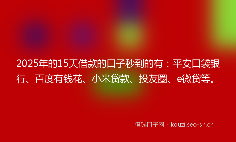2025年的15天借款的口子秒到的有：平安口袋银行、百度有钱花、小米贷款、投友圈、e微贷等。
