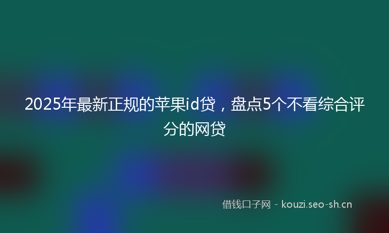 2025年最新正规的苹果id贷，盘点5个不看综合评分的网贷