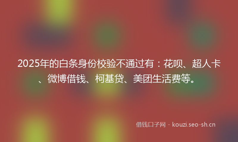 2025年的白条身份校验不通过有：花呗、超人卡、微博借钱、柯基贷、美团生活费等。