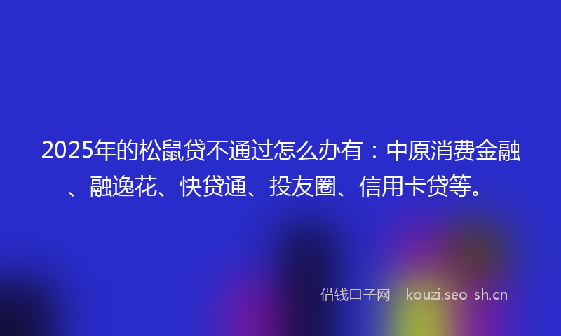 2025年的松鼠贷不通过怎么办有：中原消费金融、融逸花、快贷通、投友圈、信用卡贷等。