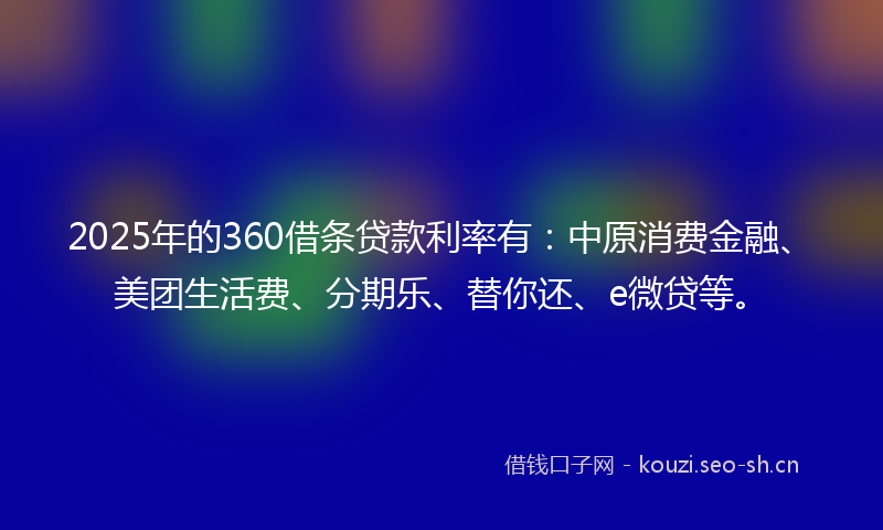2025年的360借条贷款利率有：中原消费金融、美团生活费、分期乐、替你还、e微贷等。