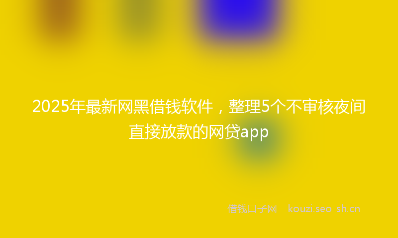 2025年最新网黑借钱软件，整理5个不审核夜间直接放款的网贷app