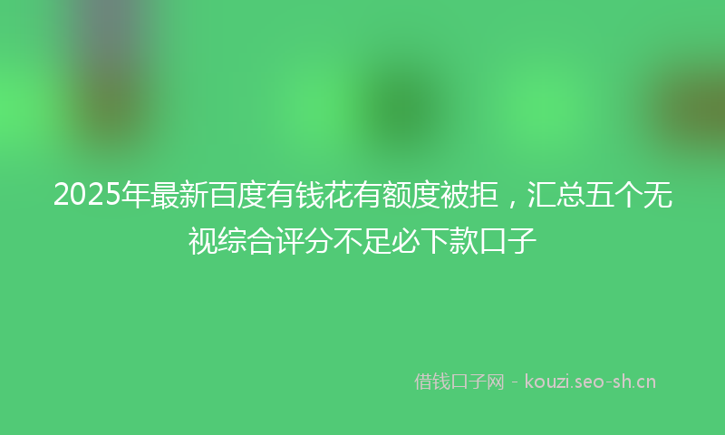 2025年最新百度有钱花有额度被拒，汇总五个无视综合评分不足必下款口子