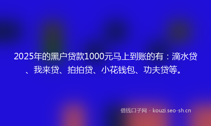2025年的黑户贷款1000元马上到账的有：滴水贷、我来贷、拍拍贷、小花钱包、功夫贷等。