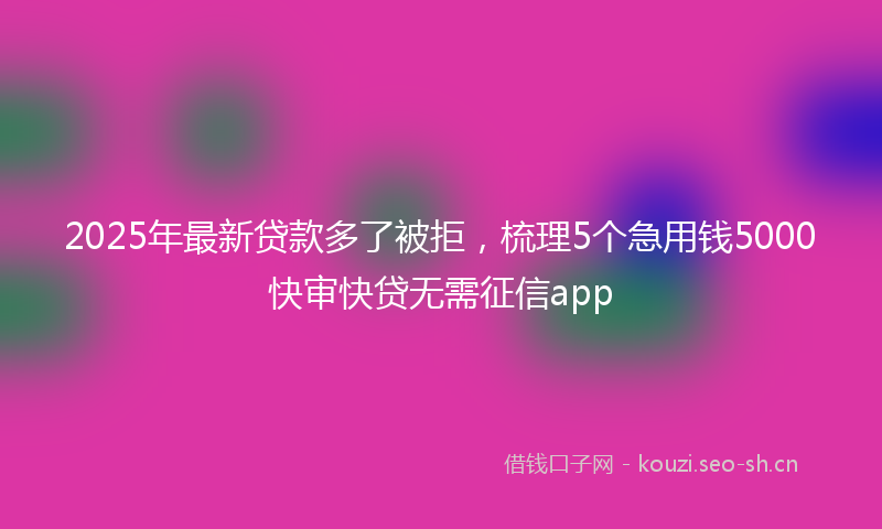 2025年最新贷款多了被拒，梳理5个急用钱5000快审快贷无需征信app
