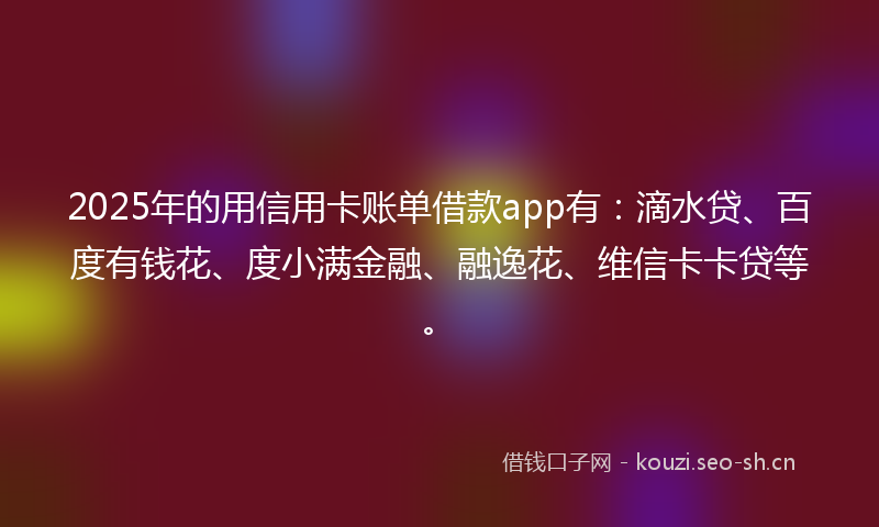2025年的用信用卡账单借款app有：滴水贷、百度有钱花、度小满金融、融逸花、维信卡卡贷等。