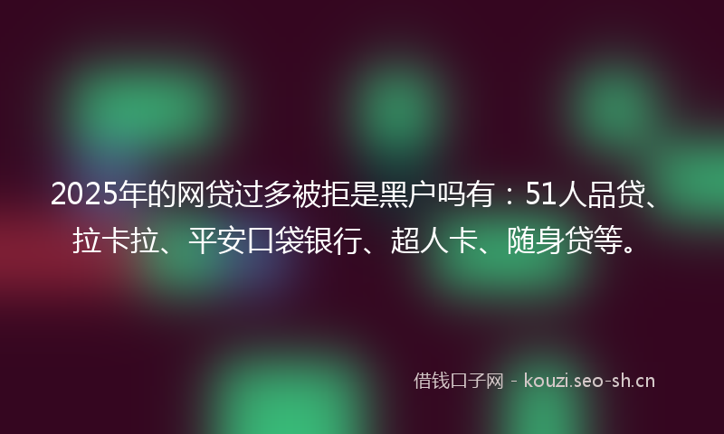 2025年的网贷过多被拒是黑户吗有：51人品贷、拉卡拉、平安口袋银行、超人卡、随身贷等。