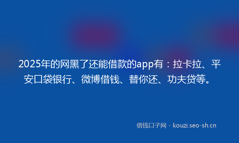 2025年的网黑了还能借款的app有：拉卡拉、平安口袋银行、微博借钱、替你还、功夫贷等。