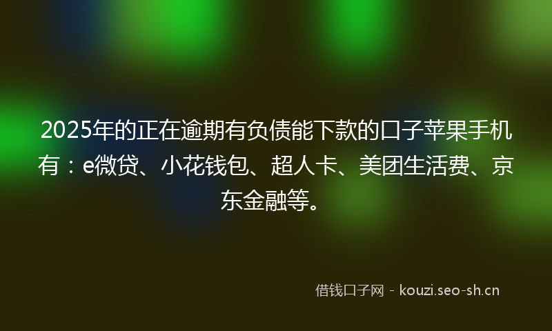 2025年的正在逾期有负债能下款的口子苹果手机有：e微贷、小花钱包、超人卡、美团生活费、京东金融等。