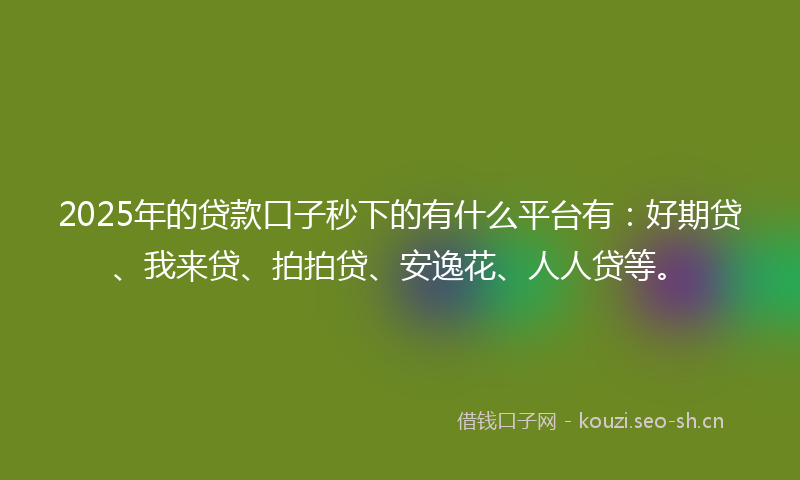 2025年的贷款口子秒下的有什么平台有：好期贷、我来贷、拍拍贷、安逸花、人人贷等。