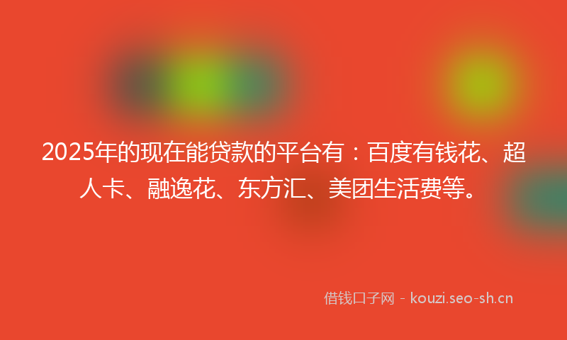 2025年的现在能贷款的平台有：百度有钱花、超人卡、融逸花、东方汇、美团生活费等。