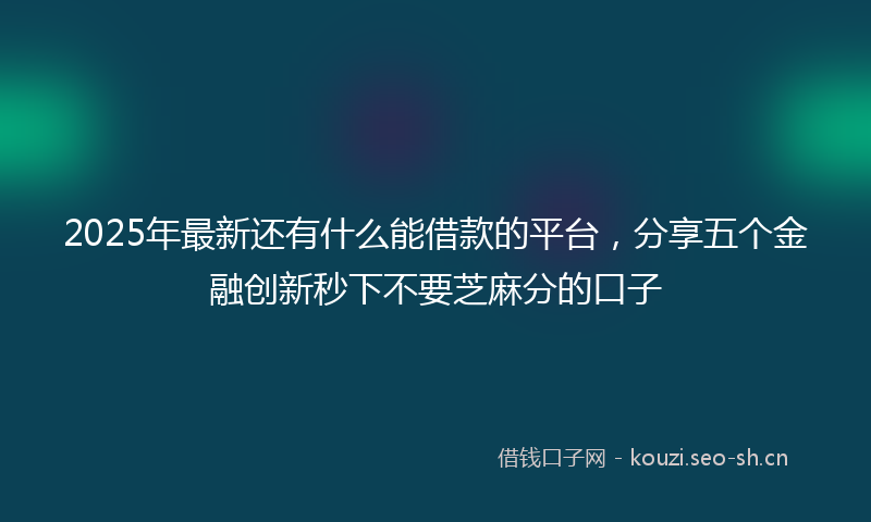 2025年最新还有什么能借款的平台，分享五个金融创新秒下不要芝麻分的口子