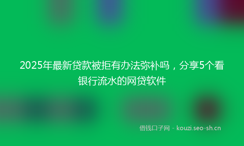 2025年最新贷款被拒有办法弥补吗，分享5个看银行流水的网贷软件