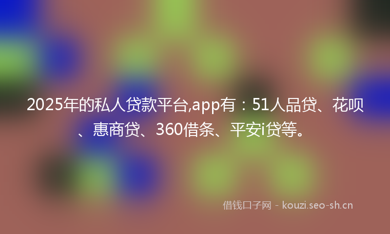 2025年的私人贷款平台,app有：51人品贷、花呗、惠商贷、360借条、平安i贷等。