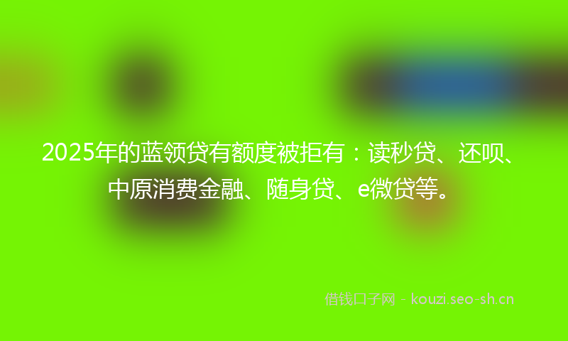 2025年的蓝领贷有额度被拒有：读秒贷、还呗、中原消费金融、随身贷、e微贷等。
