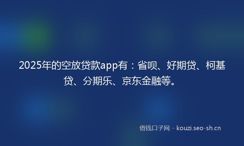2025年的空放贷款app有：省呗、好期贷、柯基贷、分期乐、京东金融等。
