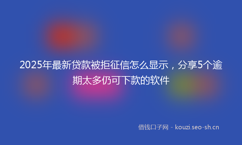 2025年最新贷款被拒征信怎么显示，分享5个逾期太多仍可下款的软件