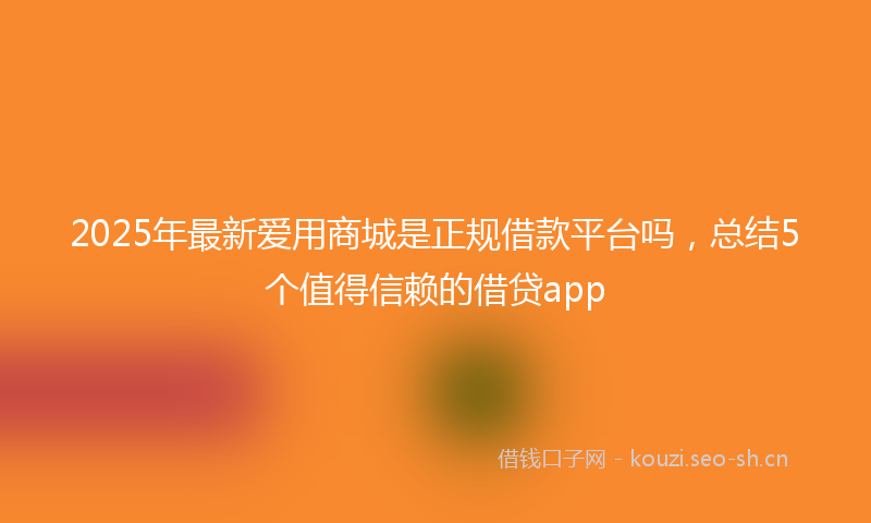 2025年最新爱用商城是正规借款平台吗，总结5个值得信赖的借贷app