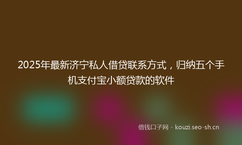 2025年最新济宁私人借贷联系方式，归纳五个手机支付宝小额贷款的软件