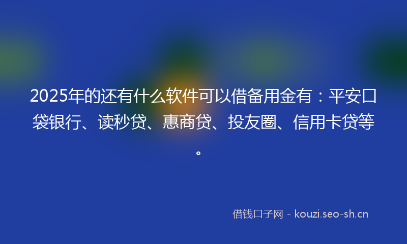 2025年的还有什么软件可以借备用金有：平安口袋银行、读秒贷、惠商贷、投友圈、信用卡贷等。