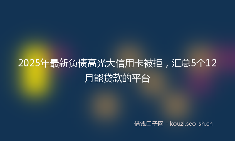 2025年最新负债高光大信用卡被拒，汇总5个12月能贷款的平台