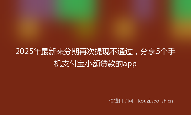 2025年最新来分期再次提现不通过，分享5个手机支付宝小额贷款的app