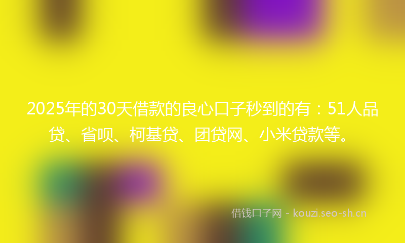 2025年的30天借款的良心口子秒到的有：51人品贷、省呗、柯基贷、团贷网、小米贷款等。