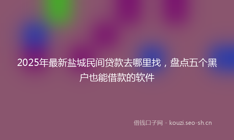 2025年最新盐城民间贷款去哪里找，盘点五个黑户也能借款的软件