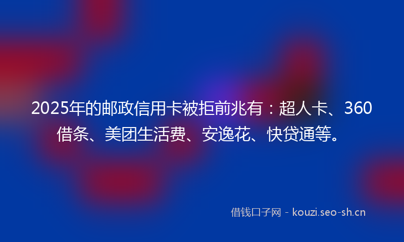 2025年的邮政信用卡被拒前兆有：超人卡、360借条、美团生活费、安逸花、快贷通等。