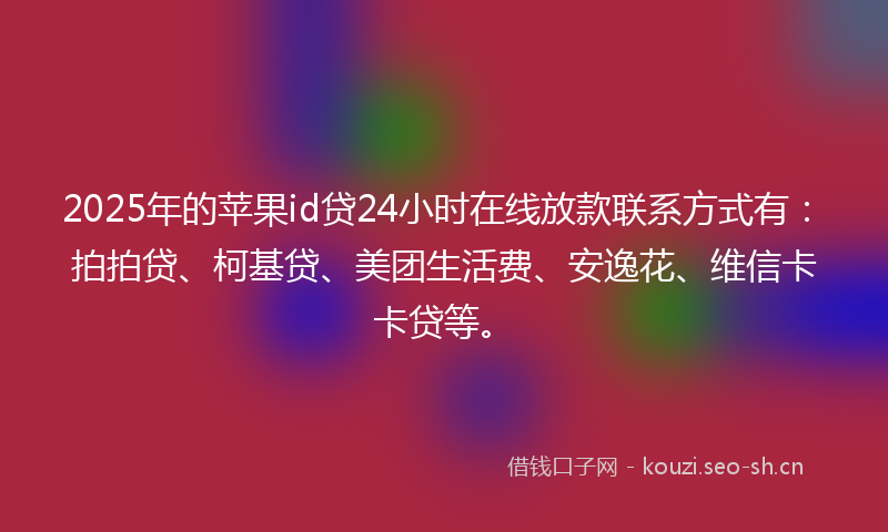 2025年的苹果id贷24小时在线放款联系方式有：拍拍贷、柯基贷、美团生活费、安逸花、维信卡卡贷等。