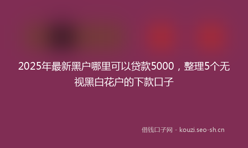 2025年最新黑户哪里可以贷款5000，整理5个无视黑白花户的下款口子